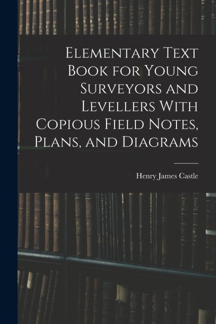 Elementary Text Book for Young Surveyors and Levellers With Copious Field Notes, Plans, and Diagrams