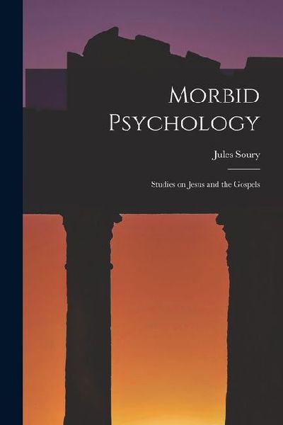 Morbid Psychology: Studies on Jesus and the Gospels