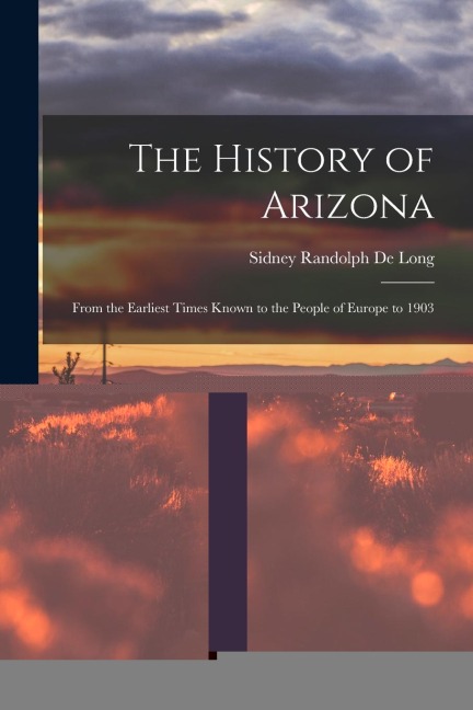 The History of Arizona: From the Earliest Times Known to the People of Europe to 1903