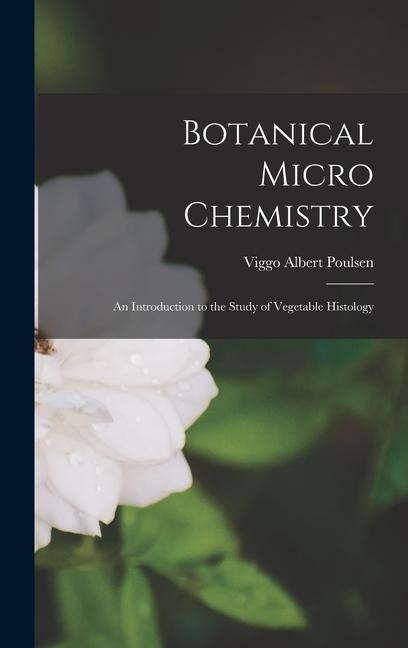 Botanical Micro Chemistry: An Introduction to the Study of Vegetable Histology
