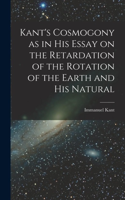 Kants Cosmogony as in his Essay on the Retardation of the Rotation of the Earth and his Natural