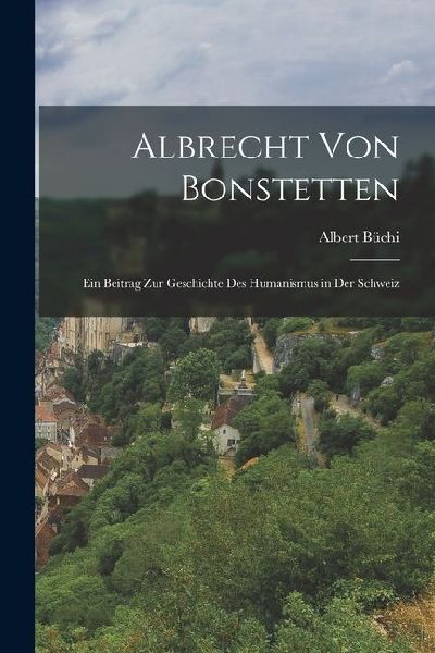 Albrecht von Bonstetten: Ein Beitrag zur Geschichte des Humanismus in der Schweiz