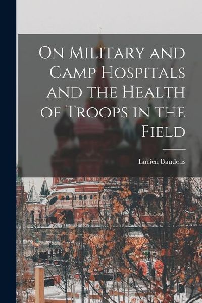 On Military and Camp Hospitals and the Health of Troops in the Field