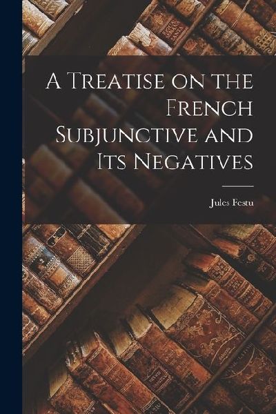 A Treatise on the French Subjunctive and Its Negatives