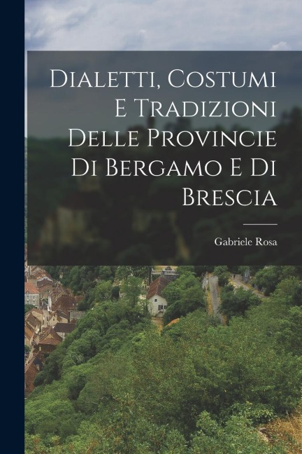 Dialetti, Costumi e Tradizioni Delle Provincie di Bergamo e di Brescia