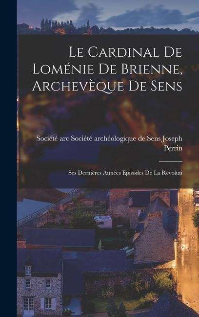 Le Cardinal de Loménie de Brienne, Archevèque de Sens: Ses Dernières Années Episodes de la Révoluti