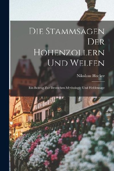 Die Stammsagen der Hohenzollern und Welfen: Ein Beitrag zur Deutschen Mythologie und Heldensage