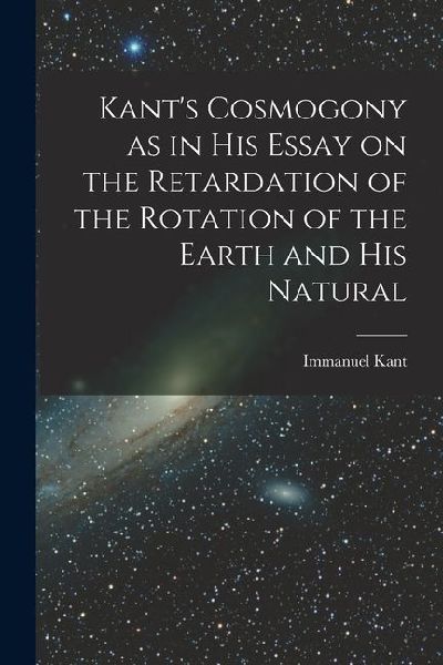 Kants Cosmogony as in his Essay on the Retardation of the Rotation of the Earth and his Natural