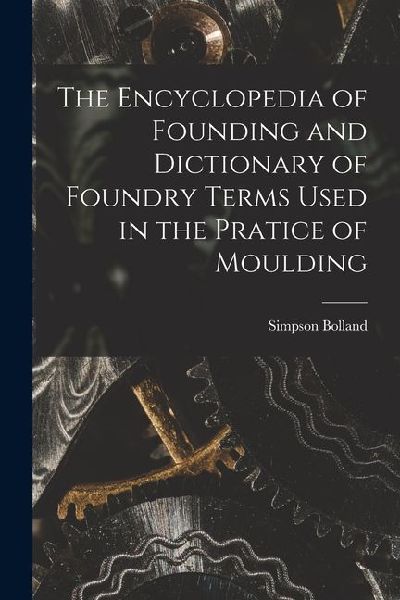 The Encyclopedia of Founding and Dictionary of Foundry Terms Used in the Pratice of Moulding