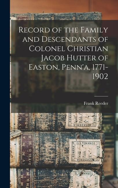 Record of the Family and Descendants of Colonel Christian Jacob Hutter of Easton, Penna, 1771-1902
