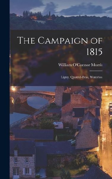 The Campaign of 1815: Ligny, Quatrel-Bras, Waterloo