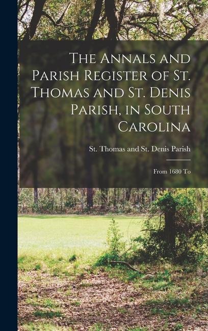 The Annals and Parish Register of St. Thomas and St. Denis Parish, in South Carolina: From 1680 To