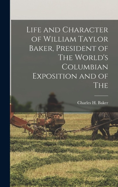 Life and Character of William Taylor Baker, President of The World's Columbian Exposition and of The
