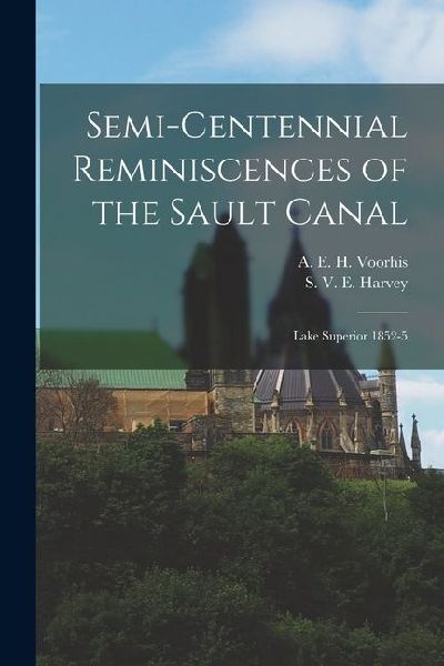 Semi-Centennial Reminiscences of the Sault Canal: Lake Superior 1852-5