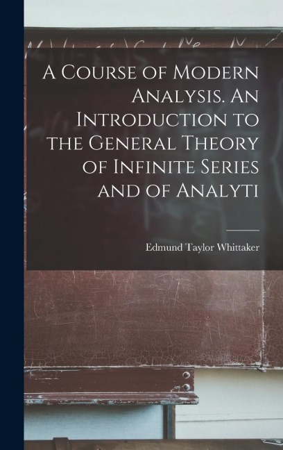 A Course of Modern Analysis. An Introduction to the General Theory of Infinite Series and of Analyti