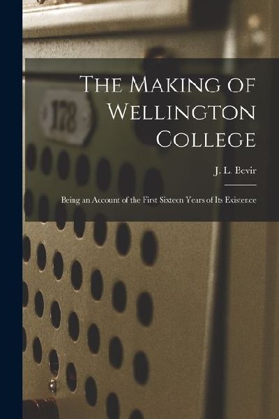 The Making of Wellington College: Being an Account of the First Sixteen Years of its Existence