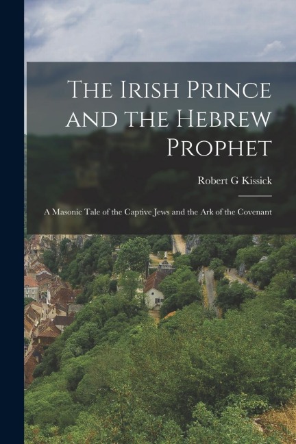 The Irish Prince and the Hebrew Prophet; a Masonic Tale of the Captive Jews and the Ark of the Covenant
