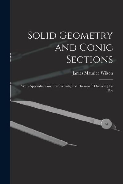 Solid Geometry and Conic Sections: With Appendices on Transversals, and Harmonic Division; for The