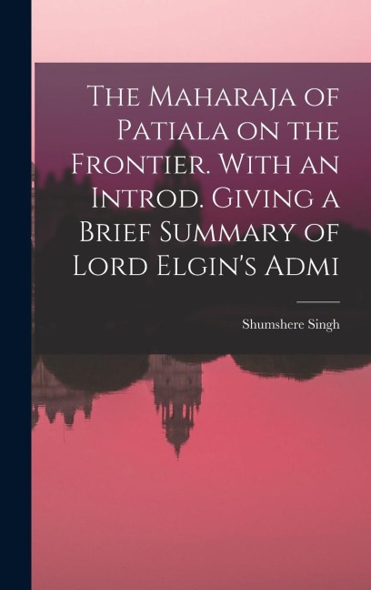 The Maharaja of Patiala on the Frontier. With an Introd. Giving a Brief Summary of Lord Elgin's Admi