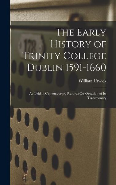The Early History of Trinity College Dublin 1591-1660: As Told in Contemporary Records On Occasion of Its Tercentenary