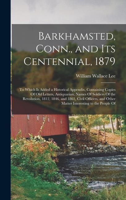 Barkhamsted, Conn., and Its Centennial, 1879: To Which Is Added a Historical Appendix, Containing Copies Of Old Letters, Antiquarian, Names Of Soldiers Of the Revolution, 1812, 1846, and 1861, Civil Officers, and Other Matter Interesting to the People Of