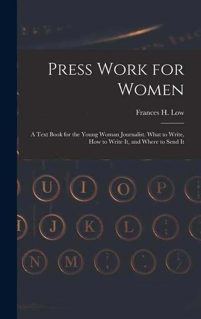Press Work for Women: A Text Book for the Young Woman Journalist. What to Write, How to Write It, and Where to Send It