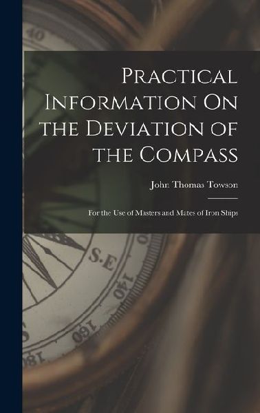Practical Information On the Deviation of the Compass: For the Use of Masters and Mates of Iron Ships
