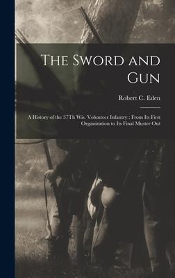 The Sword and Gun: A History of the 37Th Wis. Volunteer Infantry: From Its First Organization to Its Final Muster Out