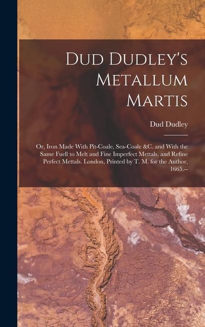 Dud Dudleys Metallum Martis: Or, Iron Made With Pit-Coale, Sea-Coale &c. and With the Same Fuell to Melt and Fine Imperfect Mettals, and Refine Perfect Mettals. London, Printed by T. M. for the Author, 1665.--