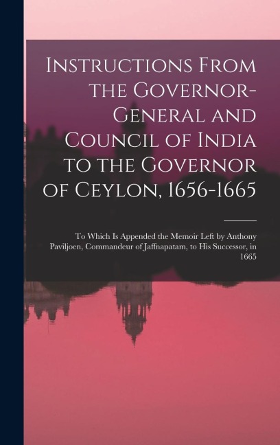 Instructions From the Governor-General and Council of India to the Governor of Ceylon, 1656-1665: To Which Is Appended the Memoir Left by Anthony Pavi
