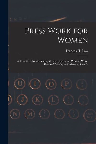 Press Work for Women: A Text Book for the Young Woman Journalist. What to Write, How to Write It, and Where to Send It