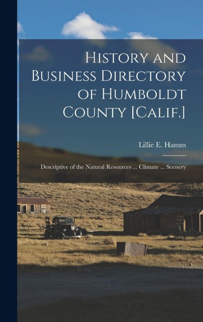 History and Business Directory of Humboldt County [Calif.]: Descriptive of the Natural Resources ... Climate ... Scenery