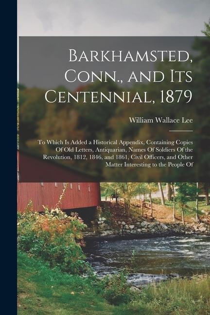 Barkhamsted, Conn., and Its Centennial, 1879: To Which Is Added a Historical Appendix, Containing Copies Of Old Letters, Antiquarian, Names Of Soldiers Of the Revolution, 1812, 1846, and 1861, Civil Officers, and Other Matter Interesting to the People Of