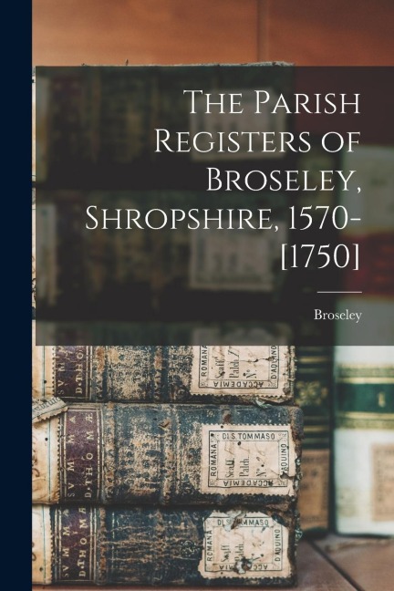 The Parish Registers of Broseley, Shropshire, 1570-[1750]