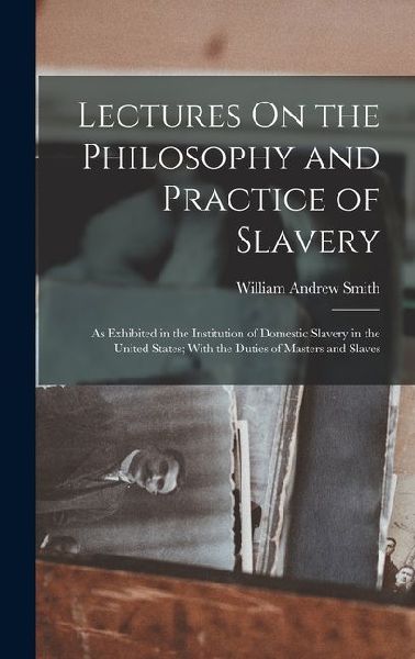 Lectures On the Philosophy and Practice of Slavery: As Exhibited in the Institution of Domestic Slavery in the United States; With the Duties of Masters and Slaves