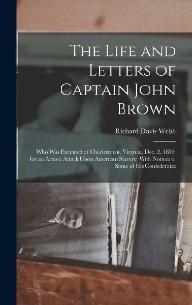 The Life and Letters of Captain John Brown: Who Was Executed at Charlestown, Virginia, Dec. 2, 1859, for an Armed Attack Upon American Slavery; With N