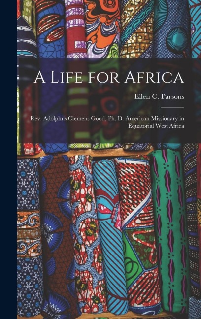 A Life for Africa: Rev. Adolphus Clemens Good, Ph. D. American Missionary in Equatorial West Africa