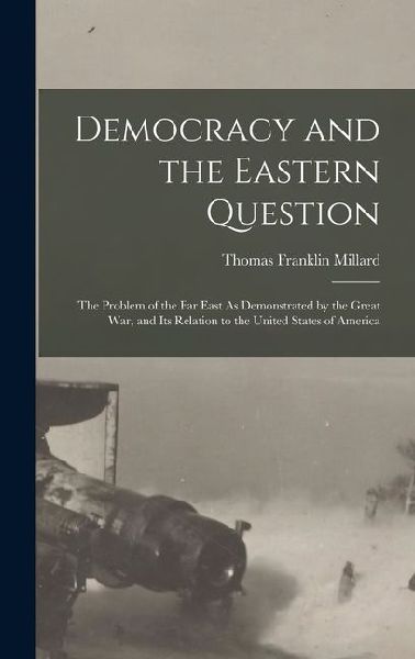 Democracy and the Eastern Question: The Problem of the Far East As Demonstrated by the Great War, and Its Relation to the United States of America