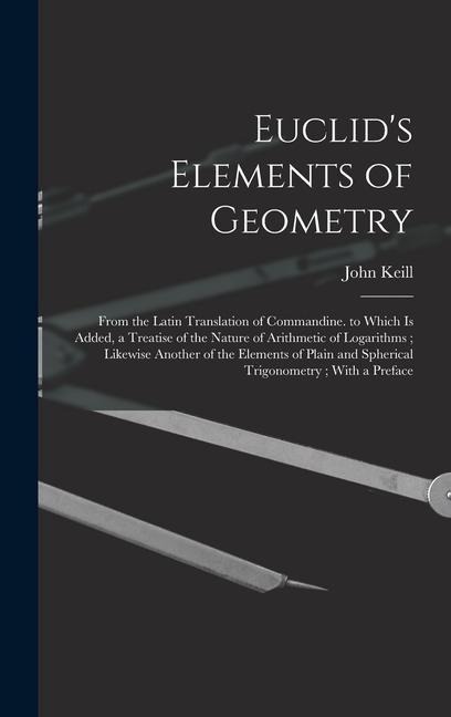Euclids Elements of Geometry: From the Latin Translation of Commandine. to Which Is Added, a Treatise of the Nature of Arithmetic of Logarithms; Lik