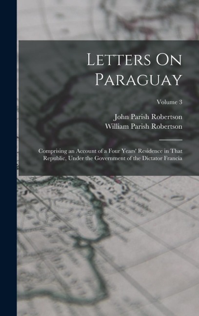 Letters On Paraguay: Comprising an Account of a Four Years Residence in That Republic, Under the Government of the Dictator Francia; Volume 3