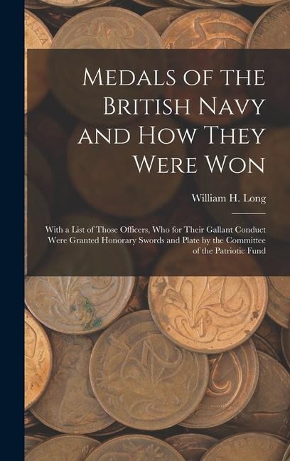 Medals of the British Navy and How They Were Won: With a List of Those Officers, Who for Their Gallant Conduct Were Granted Honorary Swords and Plate by the Committee of the Patriotic Fund