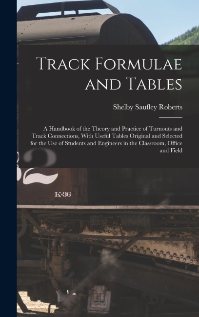 Track Formulae and Tables: A Handbook of the Theory and Practice of Turnouts and Track Connections, With Useful Tables Original and Selected for