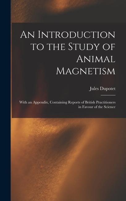 An Introduction to the Study of Animal Magnetism: With an Appendix, Containing Reports of British Practitioners in Favour of the Science