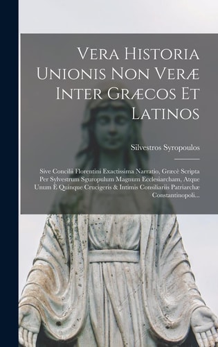 Vera Historia Unionis Non Veræ Inter Græcos Et Latinos Sive Concilii Florentini Exactissima Narratio, Græcè Scripta Per Sylvestrum Sguropulum Magnum Ecclesiarcham, Atque Unum È Quinque Crucigeris & Intimis Consiliariis Patriarchæ Constantinopoli...