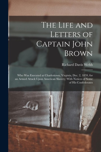 The Life and Letters of Captain John Brown: Who Was Executed at Charlestown, Virginia, Dec. 2, 1859, for an Armed Attack Upon American Slavery; With Notices of Some of His Confederates