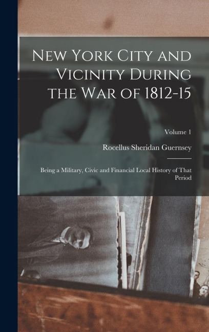 New York City and Vicinity During the War of 1812-15: Being a Military, Civic and Financial Local History of That Period; Volume 1