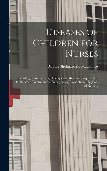 Diseases of Children for Nurses: Including Infant Feeding, Therapeutic Measures Employed in Childhood, Treatment for Emergencies, Prophylaxis, Hygiene