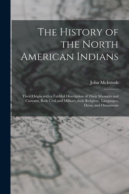 The History of the North American Indians: Their Origin, with a Faithful Description of Their Manners and Customs, Both Civil and Military, their Reli