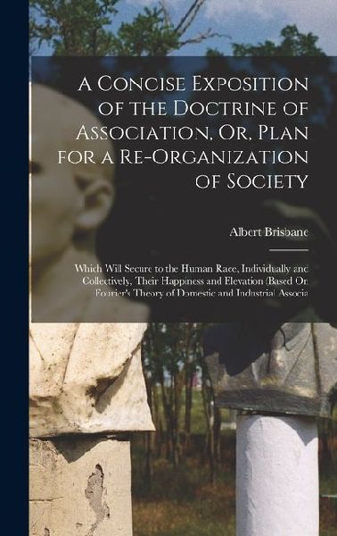 A Concise Exposition of the Doctrine of Association, Or, Plan for a Re-Organization of Society: Which Will Secure to the Human Race, Individually and