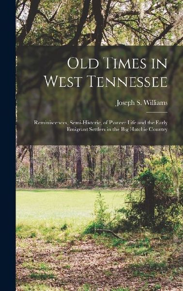 Old Times in West Tennessee: Reminiscences, Semi-Historic, of Pioneer Life and the Early Emigrant Settlers in the Big Hatchie Country